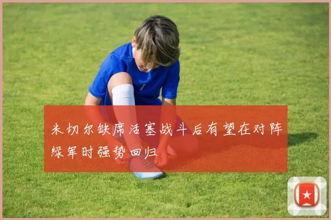 米切尔缺席活塞战斗后有望在对阵绿军时强势回归