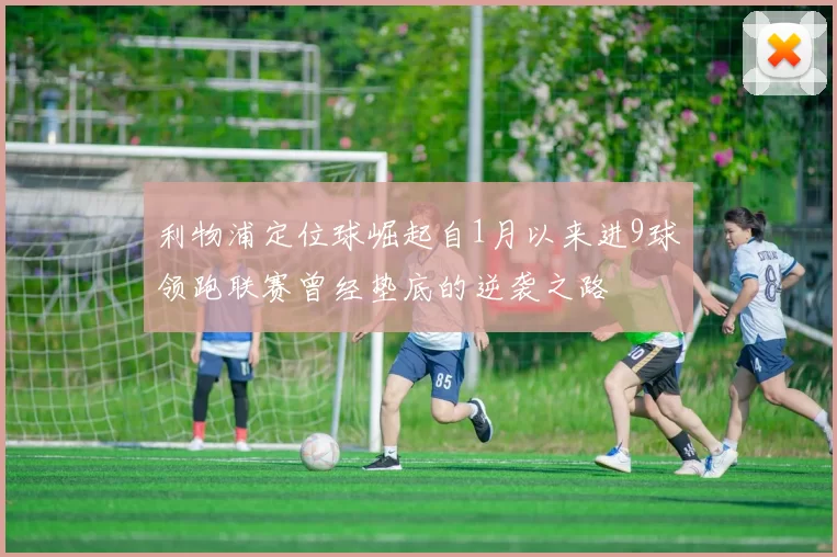 利物浦定位球崛起自1月以来进9球领跑联赛曾经垫底的逆袭之路