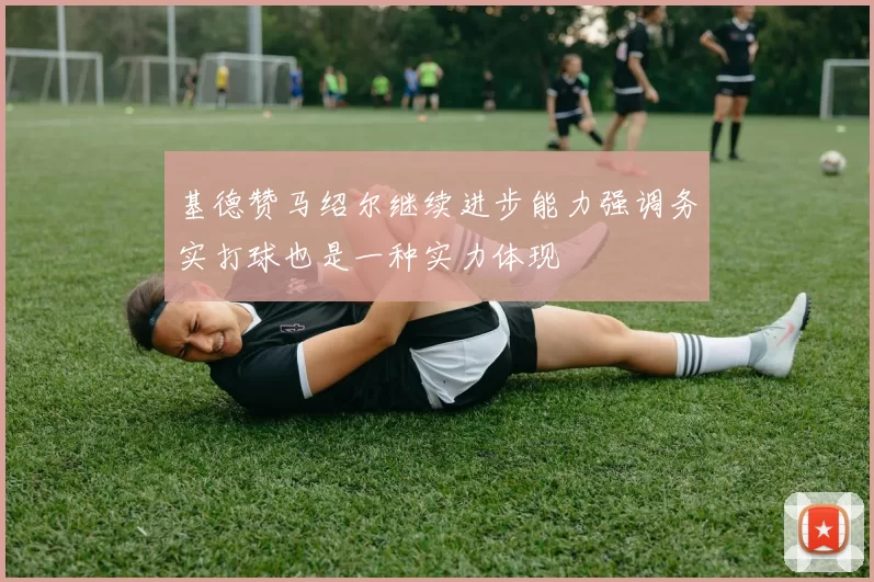 基德赞马绍尔继续进步能力强调务实打球也是一种实力体现