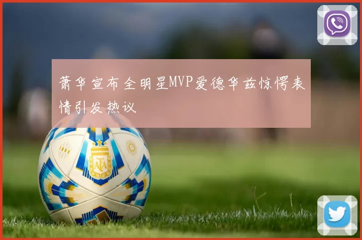萧华宣布全明星MVP爱德华兹惊愕表情引发热议