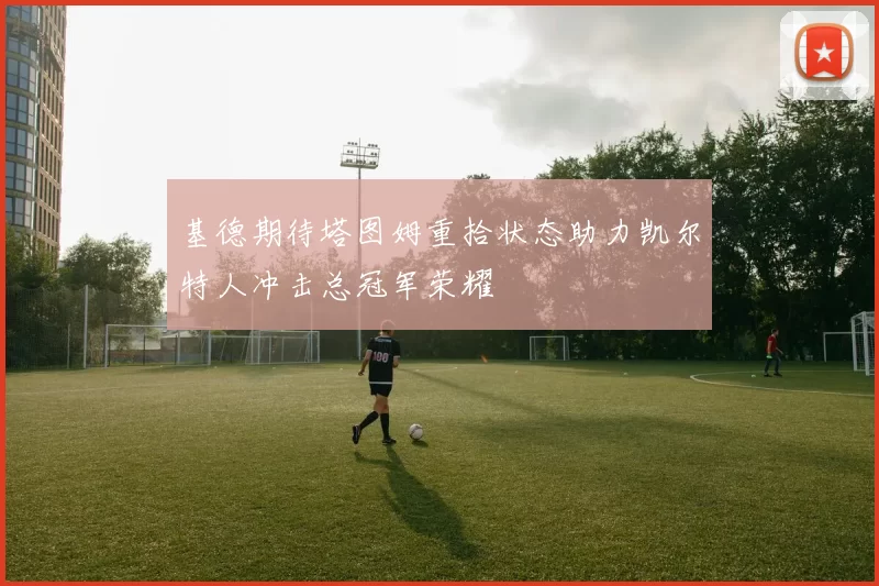 基德期待塔图姆重拾状态助力凯尔特人冲击总冠军荣耀