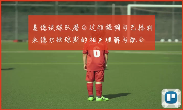 基德谈球队磨合过程强调与巴格利米德尔顿琼斯的相互理解与配合