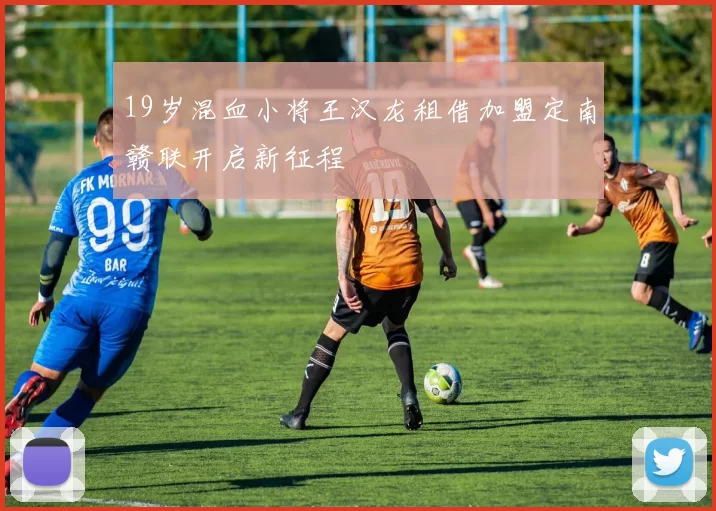 19岁混血小将王汉龙租借加盟定南赣联开启新征程