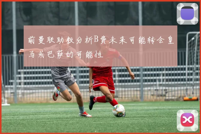 前曼联助教分析B费未来可能转会皇马或巴萨的可能性