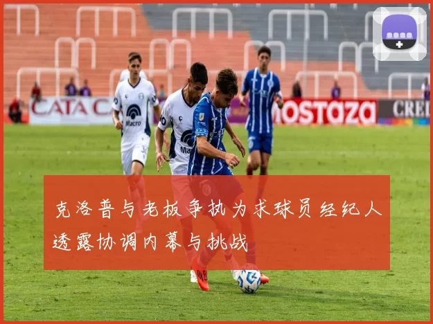 克洛普与老板争执为求球员经纪人透露协调内幕与挑战