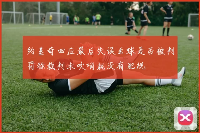 约基奇回应最后失误丢球是否被判罚称裁判未吹哨就没有犯规
