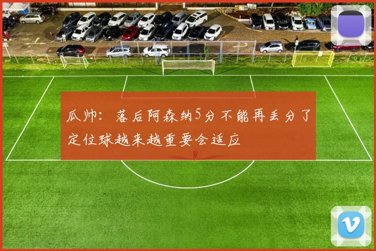 瓜帅：落后阿森纳5分不能再丢分了定位球越来越重要会适应