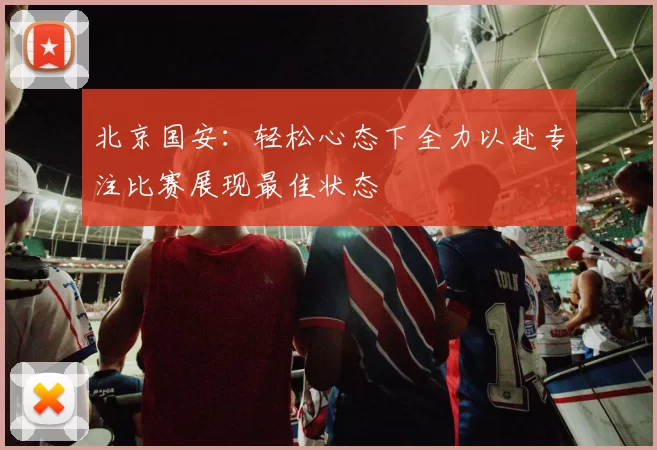 北京国安：轻松心态下全力以赴专注比赛展现最佳状态