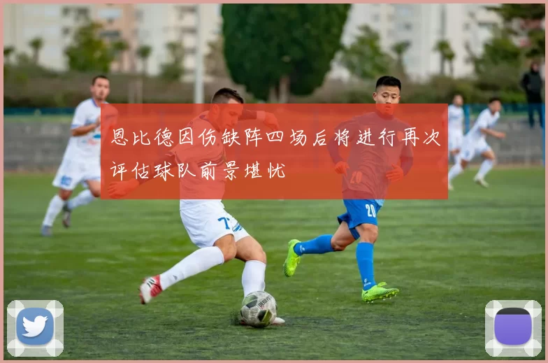 恩比德因伤缺阵四场后将进行再次评估球队前景堪忧