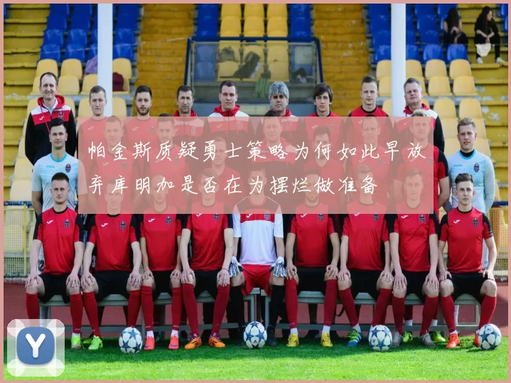 帕金斯质疑勇士策略为何如此早放弃库明加是否在为摆烂做准备