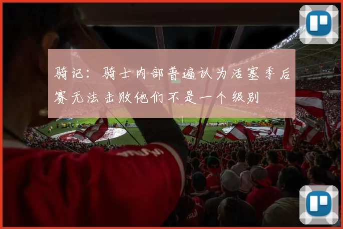 骑记：骑士内部普遍认为活塞季后赛无法击败他们不是一个级别
