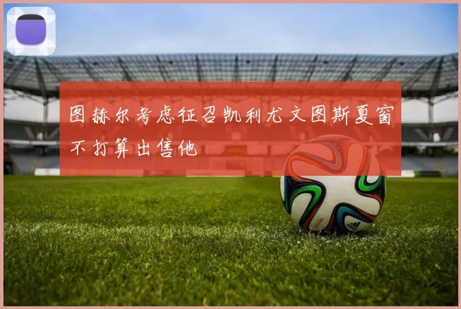 图赫尔考虑征召凯利尤文图斯夏窗不打算出售他