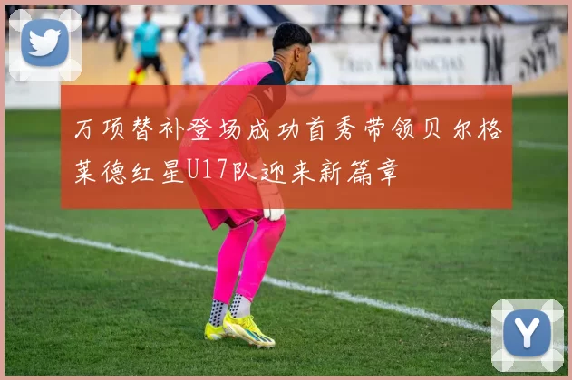 万项替补登场成功首秀带领贝尔格莱德红星U17队迎来新篇章