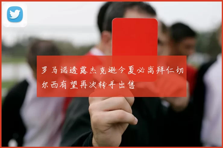 罗马诺透露杰克逊今夏必离拜仁切尔西有望再次转手出售