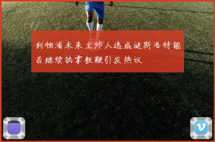 利物浦未来主帅人选成谜斯洛特能否继续执掌教鞭引发热议